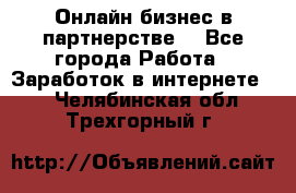 Онлайн бизнес в партнерстве. - Все города Работа » Заработок в интернете   . Челябинская обл.,Трехгорный г.